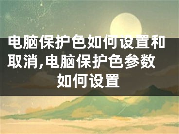 電腦保護(hù)色如何設(shè)置和取消,電腦保護(hù)色參數(shù)如何設(shè)置