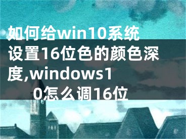 如何給win10系統(tǒng)設(shè)置16位色的顏色深度,windows10怎么調(diào)16位