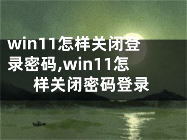 win11怎樣關(guān)閉登錄密碼,win11怎樣關(guān)閉密碼登錄