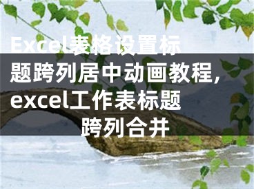 Excel表格設(shè)置標題跨列居中動畫教程,excel工作表標題跨列合并