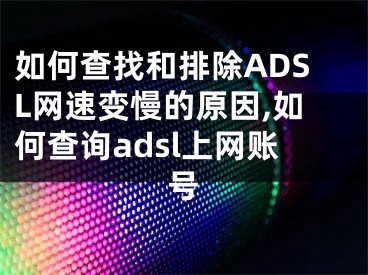 如何查找和排除ADSL網(wǎng)速變慢的原因,如何查詢adsl上網(wǎng)賬號