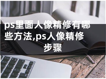 ps里面人像精修有哪些方法,ps人像精修步驟