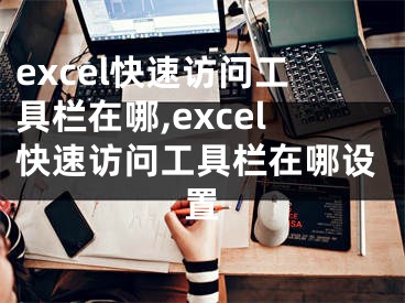 excel快速訪問(wèn)工具欄在哪,excel快速訪問(wèn)工具欄在哪設(shè)置