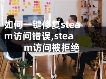 如何一鍵修復steam訪問錯誤,steam訪問被拒絕