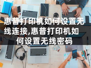 惠普打印機如何設(shè)置無線連接,惠普打印機如何設(shè)置無線密碼