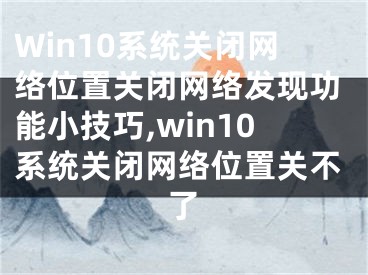 Win10系統(tǒng)關(guān)閉網(wǎng)絡(luò)位置關(guān)閉網(wǎng)絡(luò)發(fā)現(xiàn)功能小技巧,win10系統(tǒng)關(guān)閉網(wǎng)絡(luò)位置關(guān)不了