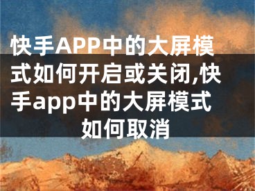 快手APP中的大屏模式如何開(kāi)啟或關(guān)閉,快手app中的大屏模式如何取消