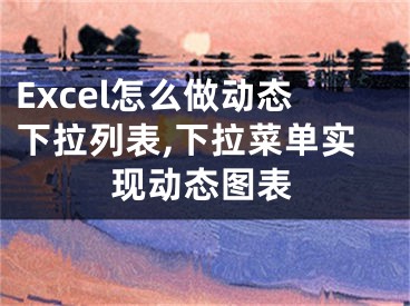 Excel怎么做動態(tài)下拉列表,下拉菜單實現(xiàn)動態(tài)圖表