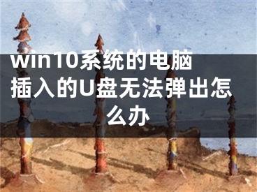 win10系統(tǒng)的電腦插入的U盤無法彈出怎么辦