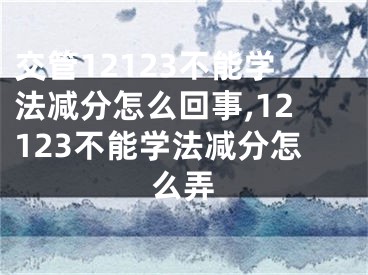 交管12123不能學法減分怎么回事,12123不能學法減分怎么弄