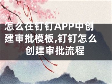 怎么在釘釘APP中創(chuàng)建審批模板,釘釘怎么創(chuàng)建審批流程