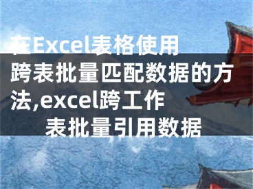 在Excel表格使用跨表批量匹配數(shù)據(jù)的方法,excel跨工作表批量引用數(shù)據(jù)