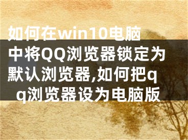 如何在win10電腦中將QQ瀏覽器鎖定為默認(rèn)瀏覽器,如何把qq瀏覽器設(shè)為電腦版