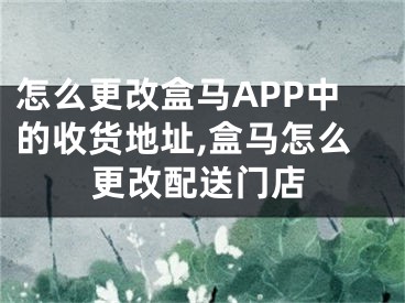 怎么更改盒馬APP中的收貨地址,盒馬怎么更改配送門(mén)店