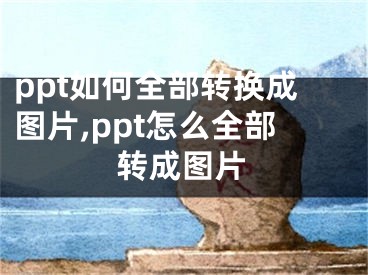 ppt如何全部轉(zhuǎn)換成圖片,ppt怎么全部轉(zhuǎn)成圖片