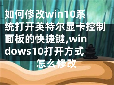 如何修改win10系統(tǒng)打開英特爾顯卡控制面板的快捷鍵,windows10打開方式怎么修改