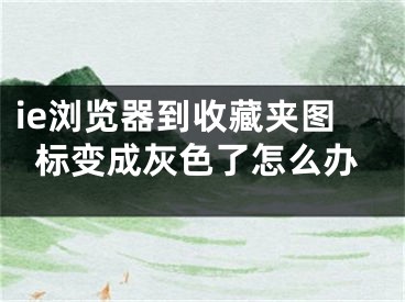 ie瀏覽器到收藏夾圖標變成灰色了怎么辦