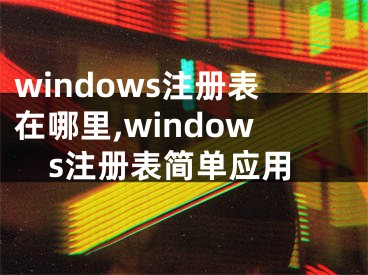 windows注冊表在哪里,windows注冊表簡單應(yīng)用