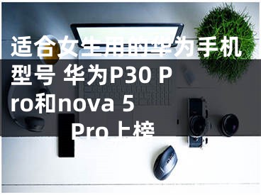 適合女生用的華為手機(jī)型號(hào) 華為P30 Pro和nova 5 Pro上榜