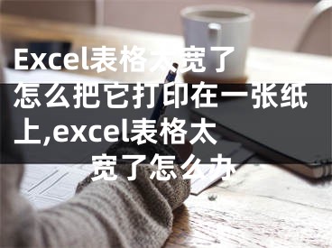 Excel表格太寬了怎么把它打印在一張紙上,excel表格太寬了怎么辦