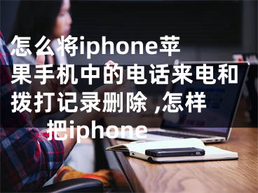 怎么將iphone蘋果手機(jī)中的電話來電和撥打記錄刪除 ,怎樣把iphone