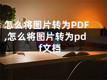 怎么將圖片轉(zhuǎn)為PDF,怎么將圖片轉(zhuǎn)為pdf文檔