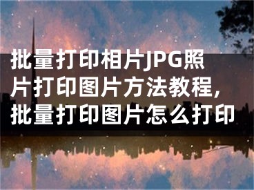 批量打印相片JPG照片打印圖片方法教程,批量打印圖片怎么打印