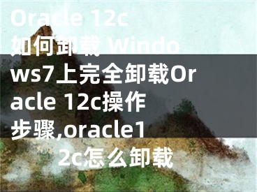 Oracle 12c如何卸載 Windows7上完全卸載Oracle 12c操作步驟,oracle12c怎么卸載