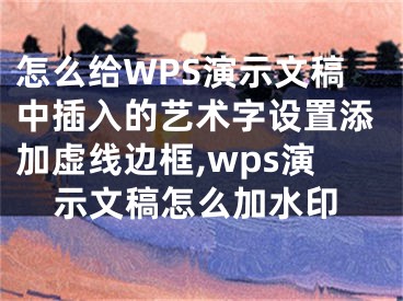 怎么給WPS演示文稿中插入的藝術(shù)字設(shè)置添加虛線邊框,wps演示文稿怎么加水印