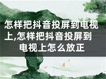 怎樣把抖音投屏到電視上,怎樣把抖音投屏到電視上怎么放正