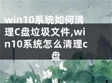 win10系統(tǒng)如何清理C盤垃圾文件,win10系統(tǒng)怎么清理c盤