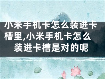 小米手機卡怎么裝進卡槽里,小米手機卡怎么裝進卡槽是對的呢