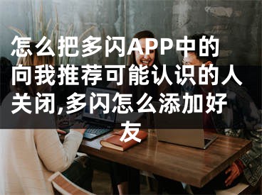 怎么把多閃APP中的向我推薦可能認(rèn)識(shí)的人關(guān)閉,多閃怎么添加好友