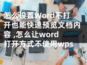 怎么設置Word不打開也能快速預覽文檔內(nèi)容 ,怎么讓word打開方式不使用wps