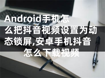 Android手機(jī)怎么把抖音視頻設(shè)置為動(dòng)態(tài)鎖屏,安卓手機(jī)抖音怎么下載視頻