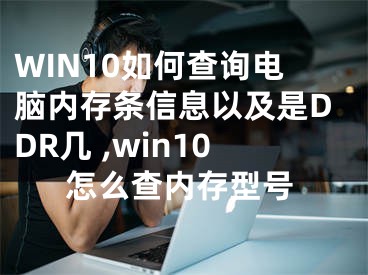 WIN10如何查詢電腦內(nèi)存條信息以及是DDR幾 ,win10怎么查內(nèi)存型號