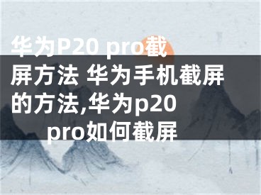 華為P20 pro截屏方法 華為手機(jī)截屏的方法,華為p20 pro如何截屏