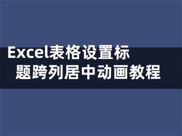 Excel表格設(shè)置標(biāo)題跨列居中動畫教程