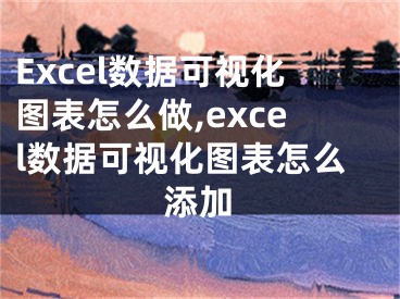 Excel數據可視化圖表怎么做,excel數據可視化圖表怎么添加