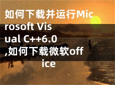 如何下載并運(yùn)行Microsoft Visual C++6.0,如何下載微軟office