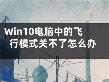 Win10電腦中的飛行模式關(guān)不了怎么辦