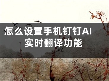 怎么設(shè)置手機(jī)釘釘AI實(shí)時(shí)翻譯功能