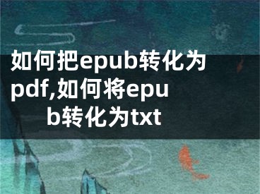 如何把epub轉(zhuǎn)化為pdf,如何將epub轉(zhuǎn)化為txt