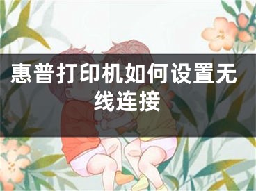 惠普打印機(jī)如何設(shè)置無線連接