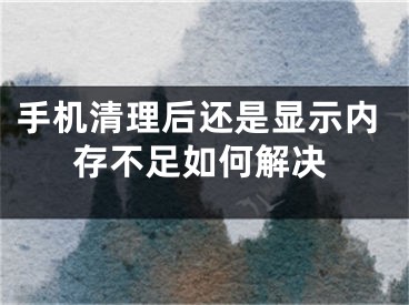 手機清理后還是顯示內(nèi)存不足如何解決