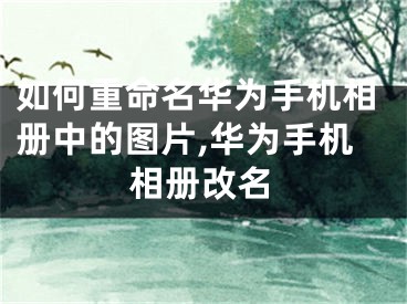 如何重命名華為手機(jī)相冊(cè)中的圖片,華為手機(jī)相冊(cè)改名