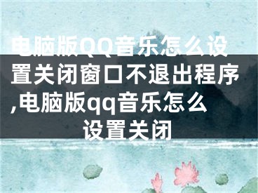 電腦版QQ音樂怎么設(shè)置關(guān)閉窗口不退出程序,電腦版qq音樂怎么設(shè)置關(guān)閉