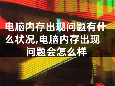 電腦內(nèi)存出現(xiàn)問題有什么狀況,電腦內(nèi)存出現(xiàn)問題會怎么樣