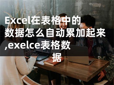 Excel在表格中的數(shù)據(jù)怎么自動(dòng)累加起來,exelce表格數(shù)據(jù)