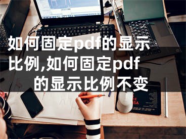 如何固定pdf的顯示比例,如何固定pdf的顯示比例不變